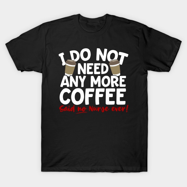 I Do Not Need Any More Coffee Said No Nurse Ever T-Shirt by thingsandthings